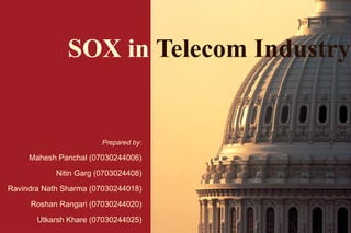 SOX in   Telecom Industry Prepared by: Mahesh Panchal (07030244006) Nitin Garg (0703024408) Ravindra Nath Sharma (07030244018) Roshan Rangari (07030244020) Utkarsh Khare (07030244025) 