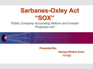 Sarbanes-Oxley Act
“SOX”
'Public Company Accounting Reform and Investor
Protection Act'

Presented By:
Daniyal Shahid Arain
111122

 