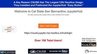 A Key Reason CSUSB Has The Largest CSU Nautilus Usage:
They Installed and Publicized the JupyterHub “Easy Button”
https://csusb-jupyter.nrp-nautilus.io/hub/login
Slide Adapted from
Prof. Youngsu Kim
Over 150 Total Users!
 