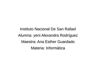Instituto Nacional De San Rafael
Alumna: yeni Alexandra Rodríguez
Maestra: Ana Esther Guardado
Materia: Informática
 