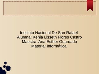 Instituto Nacional De San Rafael
Alumna: Kenia Lisseth Flores Castro
Maestra: Ana Esther Guardado
Materia: Informática
 