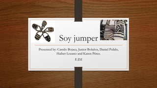 Soy jumper
Presented by: Camilo Bojaca, Junior Bolaños, Daniel Pulido,
Haiber Lozano and Karen Pérez.
E.D.I
 