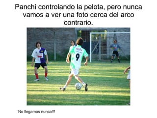Panchi controlando la pelota, pero nunca vamos a ver una foto cerca del arco contrario. No llegamos nunca!!! 