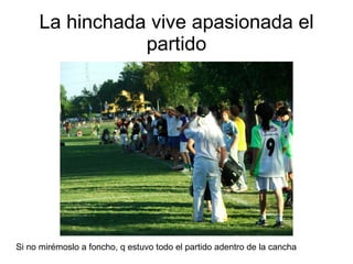 La hinchada vive apasionada el partido Si no mirémoslo a foncho, q estuvo todo el partido adentro de la cancha 