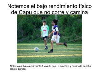 Notemos el bajo rendimiento físico de Capu que no corre y camina Notemos el bajo rendimiento físico de capu q no corre y camina la cancha todo el partido 