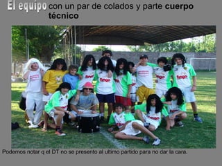 con un par de colados y parte  cuerpo técnico Podemos notar q el DT no se presento al ultimo partido para no dar la cara. El equipo 