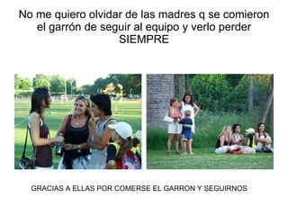 No me quiero olvidar de las madres q se comieron el garrón de seguir al equipo y verlo perder SIEMPRE GRACIAS A ELLAS POR COMERSE EL GARRON Y SEGUIRNOS 