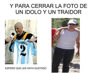 Y PARA CERRAR LA FOTO DE UN IDOLO Y UN TRAIDOR ESPERO QUE LES HAYA GUSTADO 