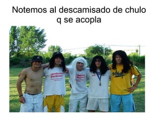 Notemos al descamisado de chulo q se acopla 