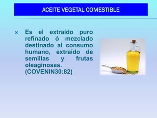 ACEITE VEGETAL COMESTIBLE


   Es el extraído puro
    refinado ó mezclado
    destinado al consumo
    humano, extraído de
    semillas   y    frutas
    oleaginosas.
    (COVENIN30:82)
 