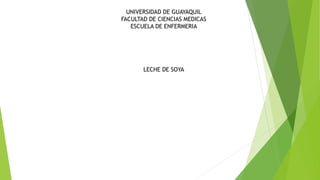 UNIVERSIDAD DE GUAYAQUIL
FACULTAD DE CIENCIAS MEDICAS
ESCUELA DE ENFERMERIA
LECHE DE SOYA
 
