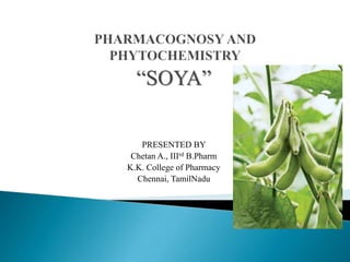 “SOYA”
PRESENTED BY
Chetan A., IIIrd B.Pharm
K.K. College of Pharmacy
Chennai, TamilNadu
 