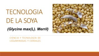 TECNOLOGIA
DE LA SOYA
CIENCIA Y TECNOLOGÍA DE
LEGUMINOSAS Y CEREALES
(Glycine max(L). Merril)
 