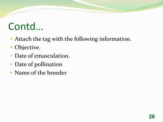 Contd…
 Attach the tag with the following information.
 Objective.
 Date of emasculation.
 Date of pollination
 Name of the breeder
26
 