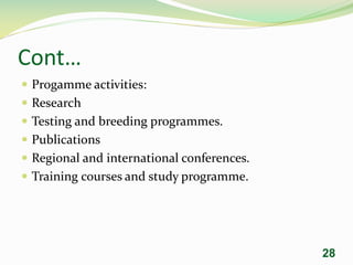 Cont…
 Progamme activities:
 Research
 Testing and breeding programmes.
 Publications
 Regional and international conferences.
 Training courses and study programme.
28
 