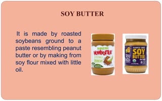 SOY BUTTER
It is made by roasted
soybeans ground to a
paste resembling peanut
butter or by making from
soy flour mixed with little
oil.
 