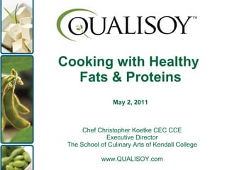 Cooking with Healthy  Fats & Proteins May 2, 2011 Chef Christopher Koetke CEC CCE Executive Director The School of Culinary Arts of Kendall College www.QUALISOY.com 