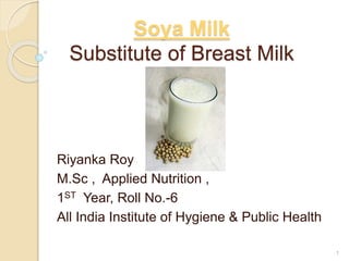 Soya Milk
Substitute of Breast Milk
Riyanka Roy
M.Sc , Applied Nutrition ,
1ST Year, Roll No.-6
All India Institute of Hygiene & Public Health
1
 