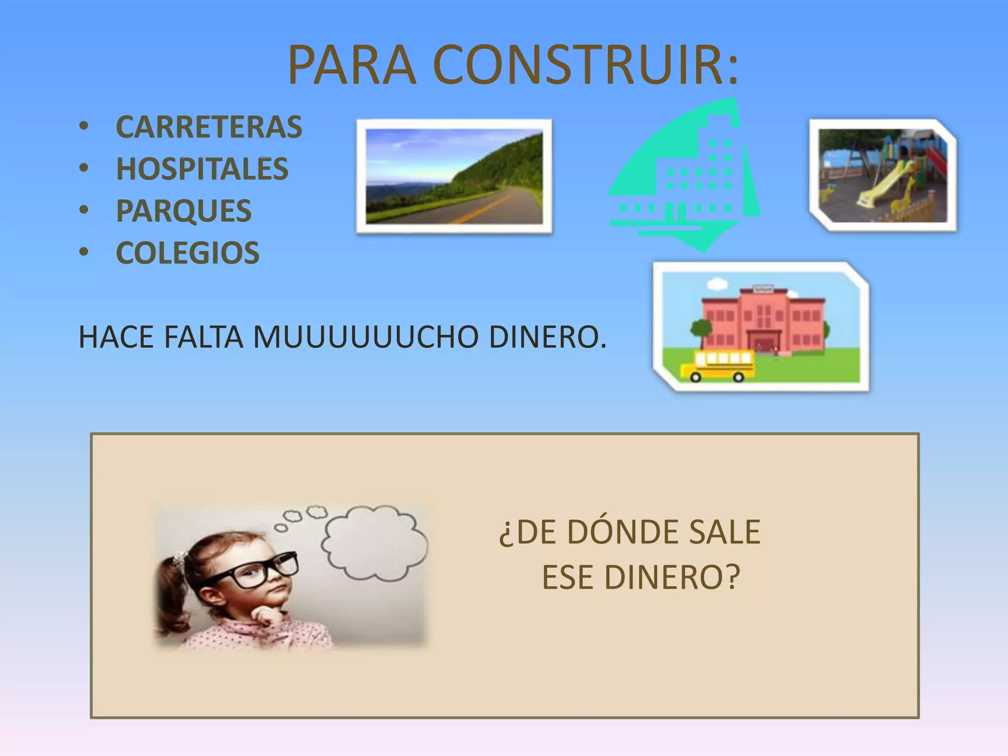 PARA CONSTRUIR:
• CARRETERAS
• HOSPITALES
• PARQUES
• COLEGIOS
HACE FALTA MUUUUUUCHO DINERO.
¿DE DÓNDE SALE
ESE DINERO?