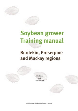 Queensland Primary Industries and Fisheries
Soybean grower
Training manual
Burdekin, Proserpine
and Mackay regions
Mike Hanks
and
John Hughes
 