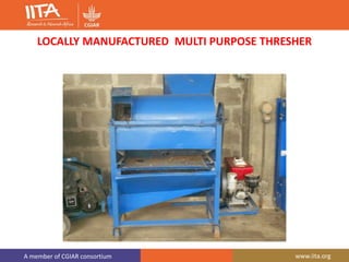 A member of CGIAR consortium www.iita.org
LOCALLY MANUFACTURED MULTI PURPOSE THRESHER
 