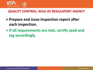 A member of CGIAR consortium www.iita.org
QUALITY CONTROL: ROLE OF REGULATORY AGENCY
Prepare and issue inspection report after
each inspection.
If all requirements are met, certify seed and
tag accordingly.
 