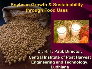 Soybean Growth & Sustainability
through Food Uses
Dr. R. T. Patil, Director,
Central Institute of Post Harvest
Engineering and Technology,
Ludhiana
 