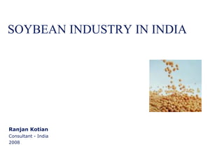 SOYBEAN INDUSTRY IN INDIA




Ranjan Kotian
Consultant - India
2008
 