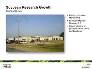 Soybean Research Growth
Stoneville, MS
 Facility completed
March 2013
 Focus on Maturity
Groups 4 & 5
 Steady pipeline of
products for the Delta
and Southeast

 