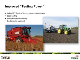 Improved “Testing Power”





IMPACT™ Trials – Working with our Customers
Local testing
Multi-year on-farm testing
Customer involvement

 