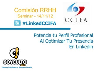 Comisión RRHH
                   Seminar - 14/11/12
                        #LinkedCCIFA

                                        Potencia tu Perfil Profesional
                                           Al Optimizar Tu Presencia
                                                          En Linkedin



Venture Intelligence, Business Growth
 