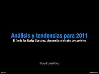 Análisis y tendencias para 2011
          El ﬁn de las Redes Sociales , bienvenido al diseño de servicios




                                @pedroarellano

#sd2011                                                                     AyerViernes
 