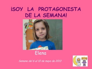 ¡SOY LA PROTAGONISTA
DE LA SEMANA!
Semana del 6 al 10 de mayo de 2013
Elena
 