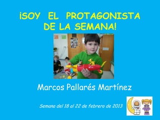 ¡SOY EL PROTAGONISTA
    DE LA SEMANA!




  Marcos Pallarés Martínez

   Semana del 18 al 22 de febrero de 2013
 