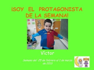 ¡SOY EL PROTAGONISTA
    DE LA SEMANA!




                Víctor
   Semana del 25 de febrero al 1 de marzo
                 de 2013
 