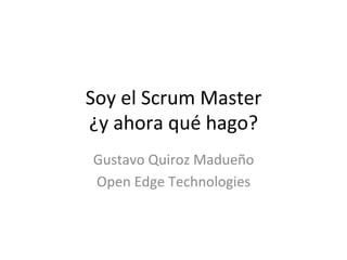 Soy	
  el	
  Scrum	
  Master	
  	
  
¿y	
  ahora	
  qué	
  hago?	
  
 Gustavo	
  Quiroz	
  Madueño	
  
 Open	
  Edge	
  Technologies	
  
 