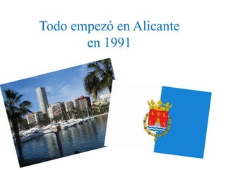 Todo empezó en Alicante
       en 1991
 