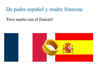 De padre español y madre francesa
Tuve suerte con el francés!
 