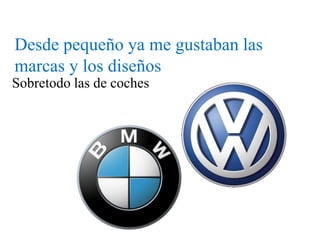 Desde pequeño ya me gustaban las
marcas y los diseños
Sobretodo las de coches
 