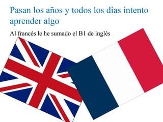 Pasan los años y todos los días intento
aprender algo
Al francés le he sumado el B1 de inglés
 
