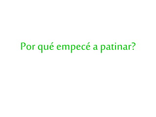 Por qué empecé a patinar?
 