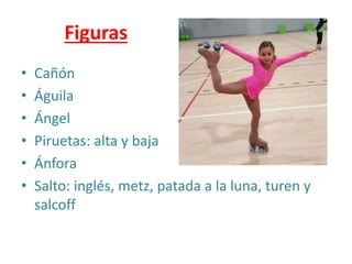 Figuras
• Cañón
• Águila
• Ángel
• Piruetas: alta y baja
• Ánfora
• Salto: inglés, metz, patada a la luna, turen y
salcoff
 