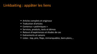 Linkbaiting : appâter les liens
▪ Articles complets et originaux
▪ Traduction d’articles
▪ Contenus « polémiques »
▪ Services, produits, tests et démos
▪ Retours d'expériences et études de cas
▪ Evènements et saisons
▪ Listes : top, pire, flops, immanquables, bons plans,…
 