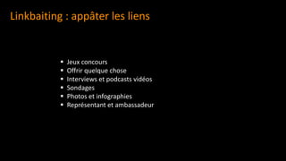 Linkbaiting : appâter les liens
▪ Jeux concours
▪ Offrir quelque chose
▪ Interviews et podcasts vidéos
▪ Sondages
▪ Photos et infographies
▪ Représentant et ambassadeur
 