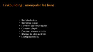 Linkbuilding : manipuler les liens
▪ Rachats de sites
▪ Domaines expirés
▪ Surveiller ses liens disparus
▪ Contenus plagiés
▪ Examiner ses concurrents
▪ Réseaux de sites maîtrisés
▪ Stratégies de liens
 