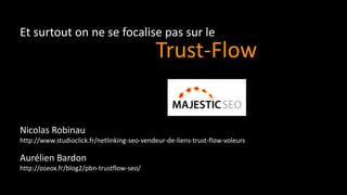 Nicolas Robinau
http://www.studioclick.fr/netlinking-seo-vendeur-de-liens-trust-flow-voleurs
Aurélien Bardon
http://oseox.fr/blog2/pbn-trustflow-seo/
Et surtout on ne se focalise pas sur le
Trust-Flow
 