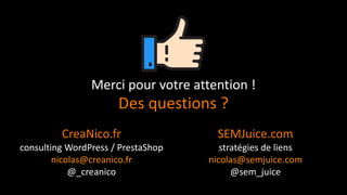 CreaNico.fr
consulting WordPress / PrestaShop
nicolas@creanico.fr
@_creanico
Merci pour votre attention !
SEMJuice.com
stratégies de liens
nicolas@semjuice.com
@sem_juice
Des questions ?
 