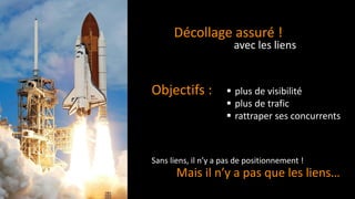 ▪ plus de visibilité
▪ plus de trafic
▪ rattraper ses concurrents
Décollage assuré !
avec les liens
Sans liens, il n’y a pas de positionnement !
Mais il n’y a pas que les liens…
Objectifs :
 