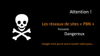 Attention !
Google n’est pas le seul à vouloir votre peau…
Puissants
Dangereux
Les réseaux de sites « PBN »
 