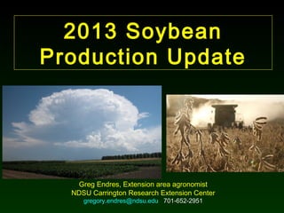 2013 Soybean
Production Update




   Greg Endres, Extension area agronomist
  NDSU Carrington Research Extension Center
     gregory.endres@ndsu.edu 701-652-2951
 